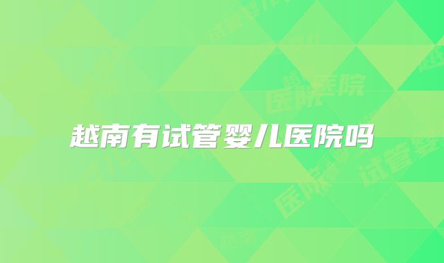 越南有试管婴儿医院吗