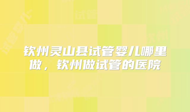 钦州灵山县试管婴儿哪里做，钦州做试管的医院