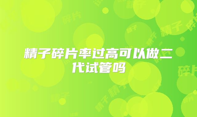 精子碎片率过高可以做二代试管吗