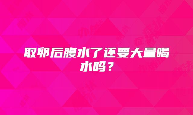 取卵后腹水了还要大量喝水吗？