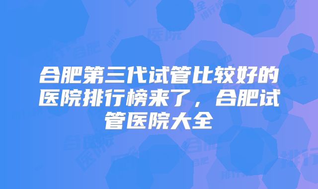 合肥第三代试管比较好的医院排行榜来了，合肥试管医院大全