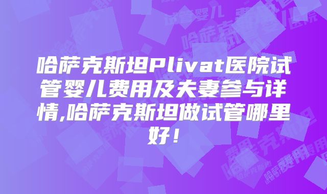 哈萨克斯坦Plivat医院试管婴儿费用及夫妻参与详情,哈萨克斯坦做试管哪里好！