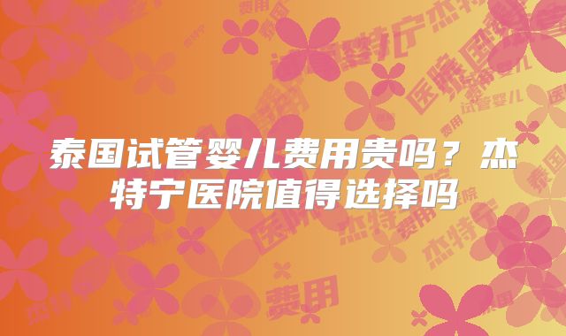 泰国试管婴儿费用贵吗?杰特宁医院值得选择吗