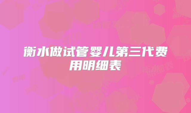 衡水做试管婴儿第三代费用明细表