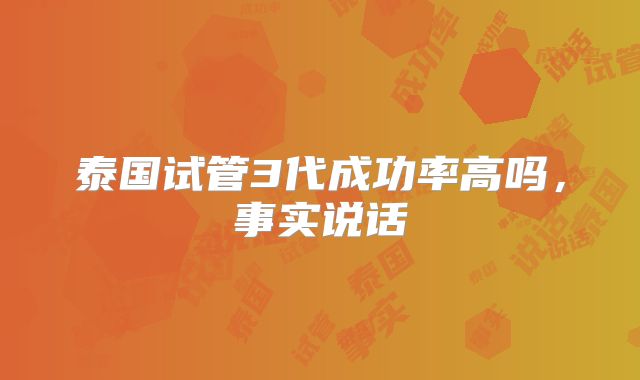 泰国试管3代成功率高吗，事实说话