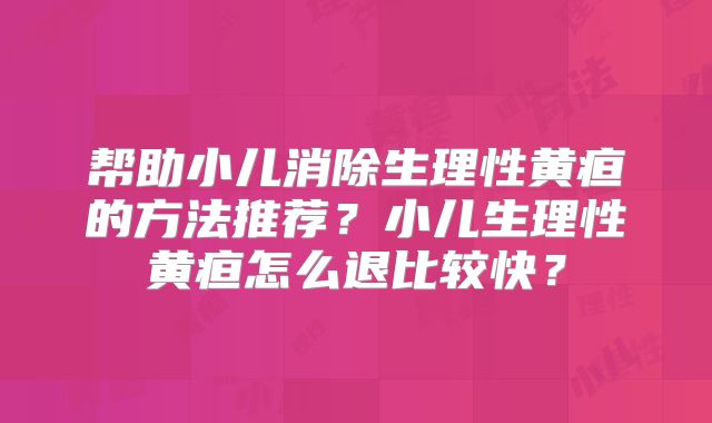 帮助小儿消除生理性黄疸的方法推荐？小儿生理性黄疸怎么退比较快？