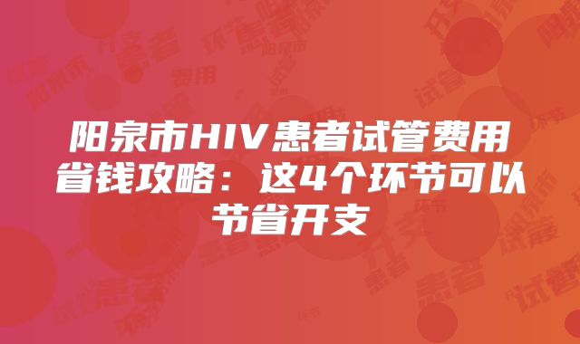 阳泉市HIV患者试管费用省钱攻略：这4个环节可以节省开支