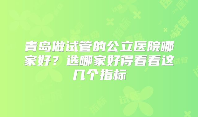 青岛做试管的公立医院哪家好？选哪家好得看看这几个指标
