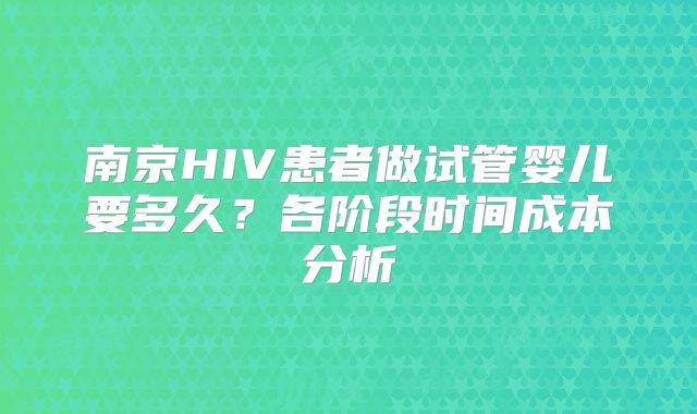 南京HIV患者做试管婴儿要多久？各阶段时间成本分析
