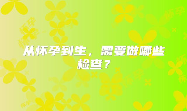 从怀孕到生,需要做哪些检查?