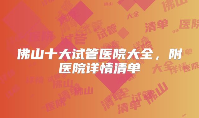 佛山十大试管医院大全，附医院详情清单
