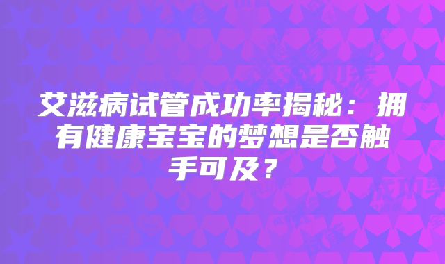 艾滋病试管成功率揭秘：拥有健康宝宝的梦想是否触手可及？