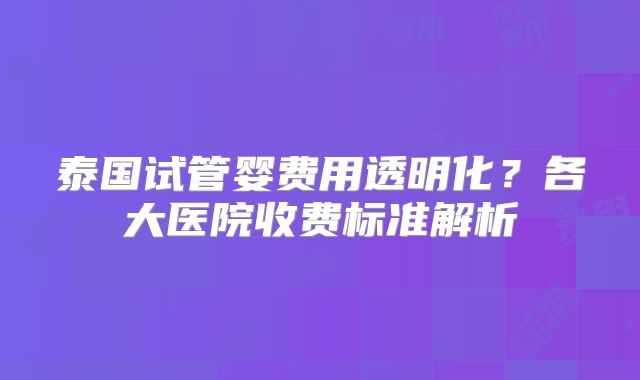 泰国试管婴费用透明化？各大医院收费标准解析