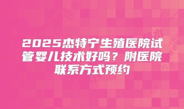 2025杰特宁生殖医院试管婴儿技术好吗？附医院联系方式预约