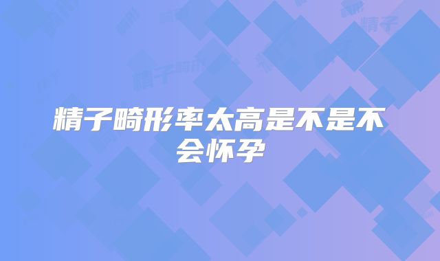 精子畸形率太高是不是不会怀孕