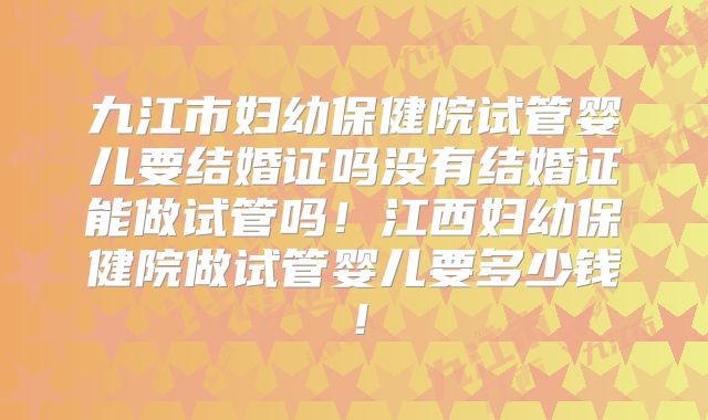 九江市妇幼保健院试管婴儿要结婚证吗没有结婚证能做试管吗！江西妇幼保健院做试管婴儿要多少钱！