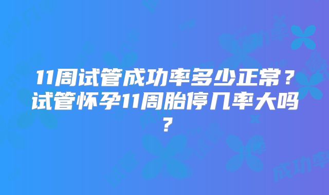 11周试管成功率多少正常？试管怀孕11周胎停几率大吗？