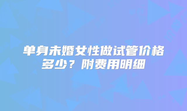 单身未婚女性做试管价格多少？附费用明细