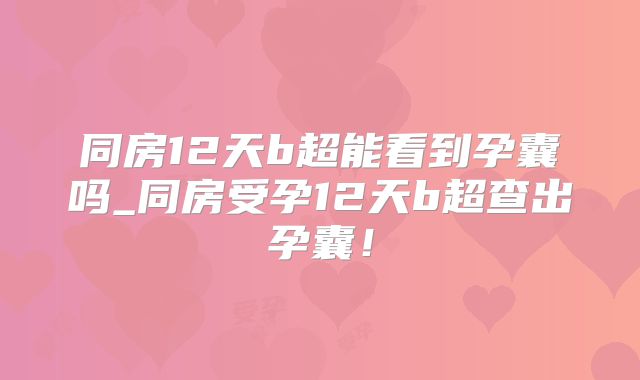 同房12天b超能看到孕囊吗_同房受孕12天b超查出孕囊!