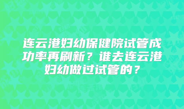 连云港妇幼保健院试管成功率再刷新?谁去连云港妇幼做过试管的?