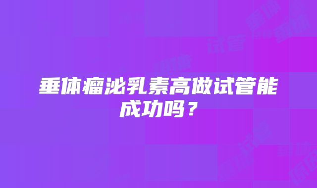 垂体瘤泌乳素高做试管能成功吗？