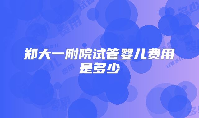 郑大一附院试管婴儿费用是多少