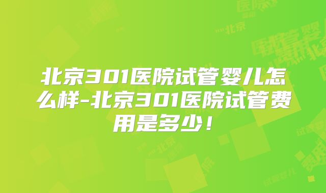 北京301医院试管婴儿怎么样-北京301医院试管费用是多少！