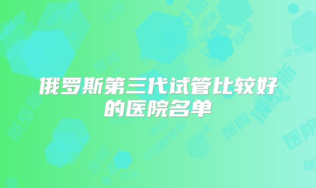 俄罗斯第三代试管比较好的医院名单