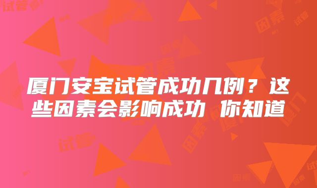 厦门安宝试管成功几例?这些因素会影响成功 你知道