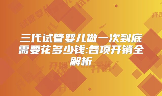 三代试管婴儿做一次到底需要花多少钱:各项开销全解析