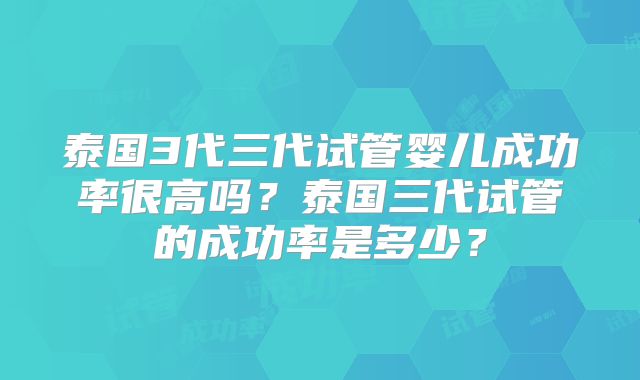 泰国3代三代试管婴儿成功率很高吗？泰国三代试管的成功率是多少？