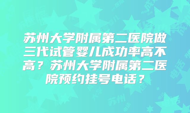 苏州大学附属第二医院做三代试管婴儿成功率高不高？苏州大学附属第二医院预约挂号电话？
