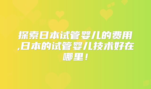 探索日本试管婴儿的费用,日本的试管婴儿技术好在哪里！