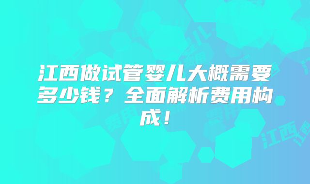 江西做试管婴儿大概需要多少钱?全面解析费用构成!