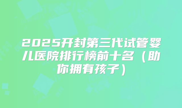 2025开封第三代试管婴儿医院排行榜前十名（助你拥有孩子）