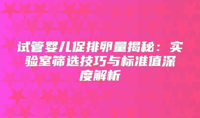 试管婴儿促排卵量揭秘：实验室筛选技巧与标准值深度解析