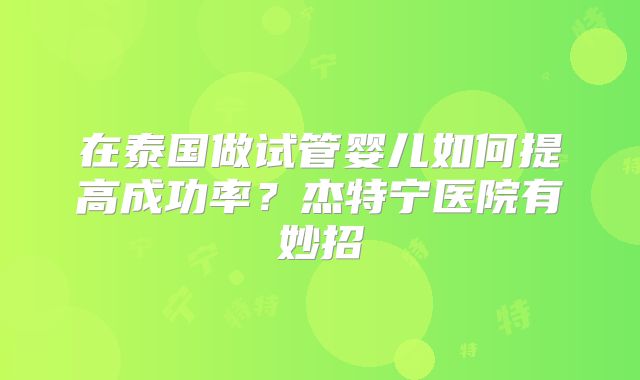 在泰国做试管婴儿如何提高成功率？杰特宁医院有妙招