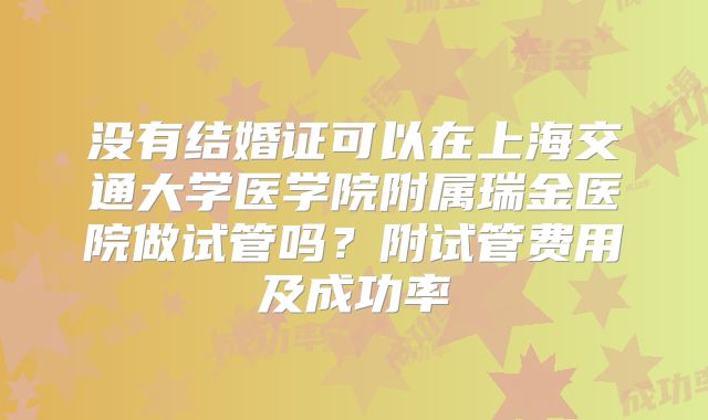 没有结婚证可以在上海交通大学医学院附属瑞金医院做试管吗？附试管费用及成功率