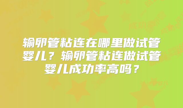 输卵管粘连在哪里做试管婴儿？输卵管粘连做试管婴儿成功率高吗？