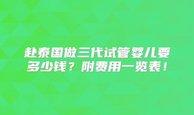 赴泰国做三代试管婴儿要多少钱？附费用一览表！