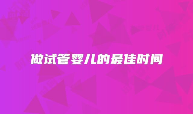 做试管婴儿的最佳时间