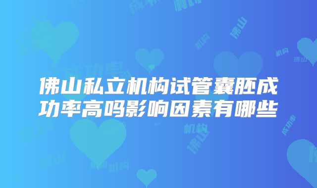 佛山私立机构试管囊胚成功率高吗影响因素有哪些