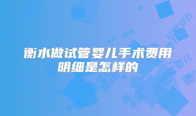 衡水做试管婴儿手术费用明细是怎样的