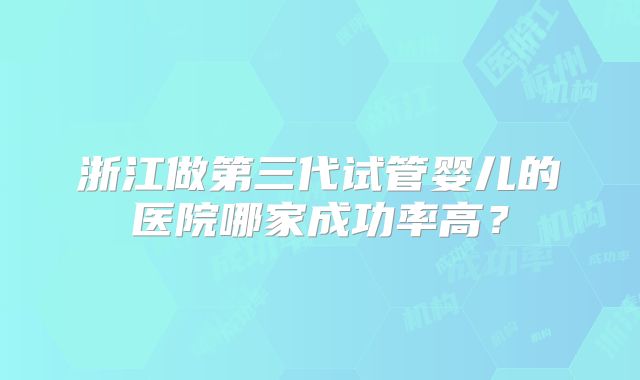 浙江做第三代试管婴儿的医院哪家成功率高？