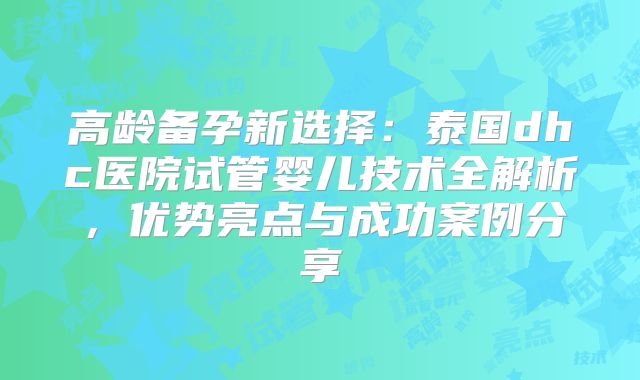 高龄备孕新选择：泰国dhc医院试管婴儿技术全解析，优势亮点与成功案例分享