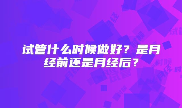 试管什么时候做好？是月经前还是月经后？
