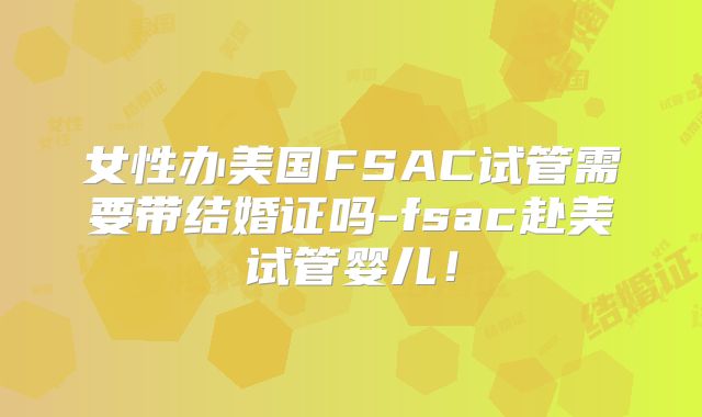 女性办美国FSAC试管需要带结婚证吗-fsac赴美试管婴儿！