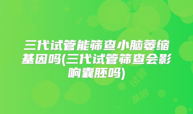 三代试管能筛查小脑萎缩基因吗(三代试管筛查会影响囊胚吗)