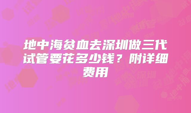 地中海贫血去深圳做三代试管要花多少钱？附详细费用