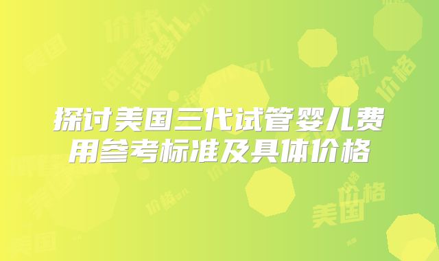 探讨美国三代试管婴儿费用参考标准及具体价格